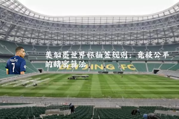 美加墨世界杯抽签规则:竞技公平的精密算法