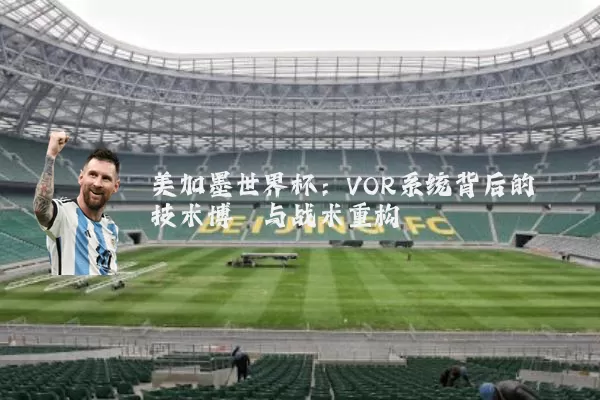 美加墨世界杯:VOR系统背后的技术博弈与战术重构