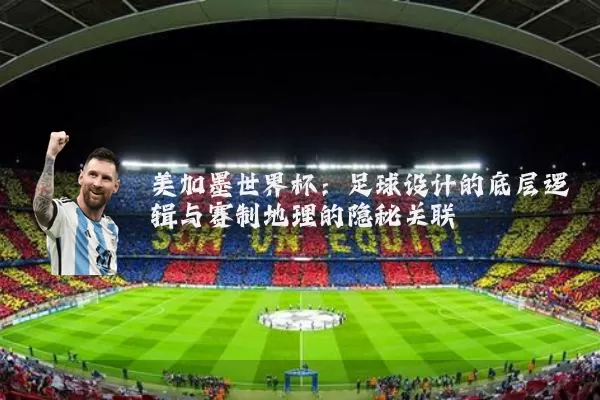 美加墨世界杯:足球设计的底层逻辑与赛制地理的隐秘关联