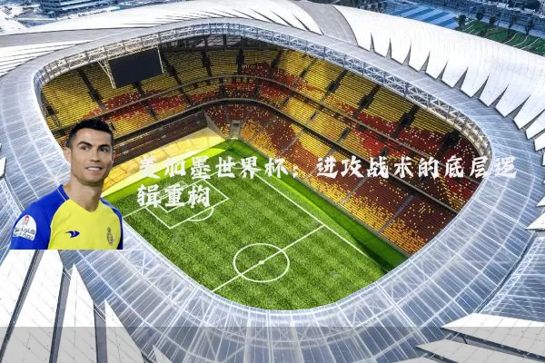 美加墨世界杯:进攻战术的底层逻辑重构