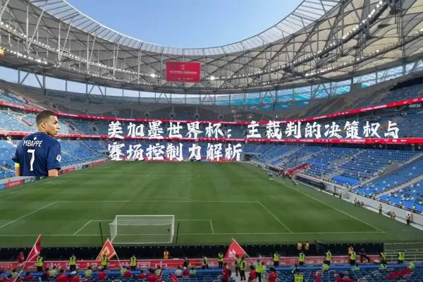 美加墨世界杯：主裁判的决策权与赛场控制力解析