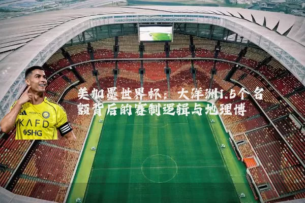 美加墨世界杯：大洋洲1.5个名额背后的赛制逻辑与地理博弈