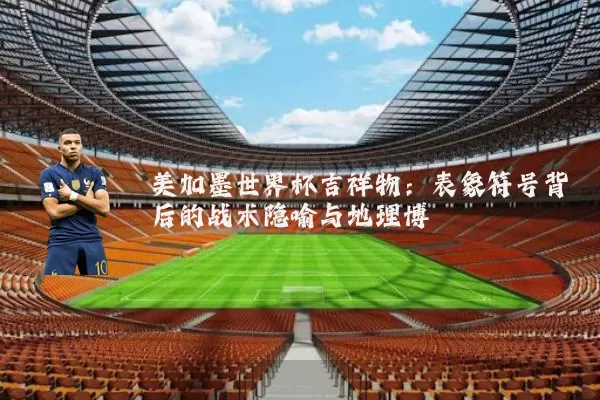 美加墨世界杯吉祥物:表象符号背后的战术隐喻与地理博弈