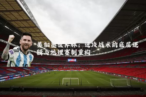 美加墨世界杯：进攻战术的底层逻辑与地理赛制重构