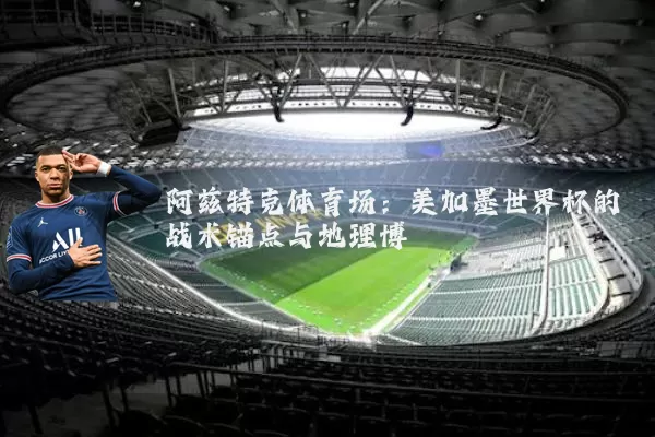 阿兹特克体育场：美加墨世界杯的战术锚点与地理博弈