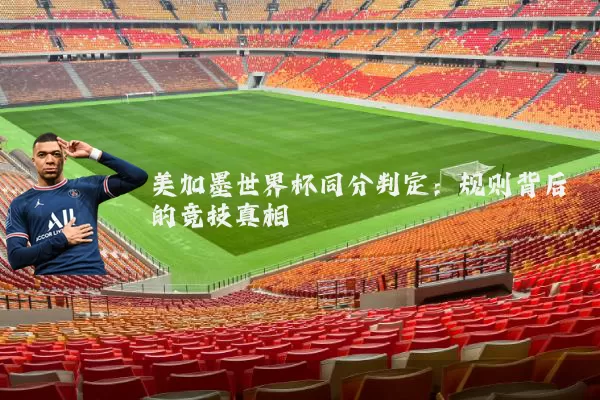 美加墨世界杯同分判定：规则背后的竞技真相
