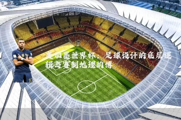 美加墨世界杯:足球设计的底层逻辑与赛制地理的博弈
