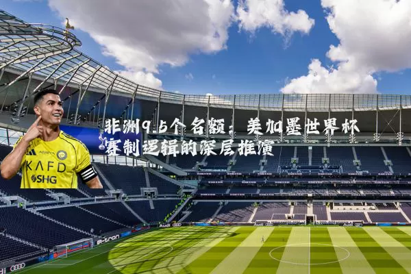 非洲9.5个名额:美加墨世界杯赛制逻辑的深层推演