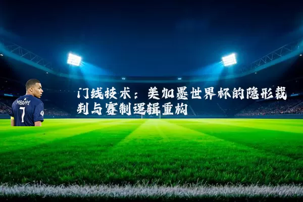 门线技术：美加墨世界杯的隐形裁判与赛制逻辑重构
