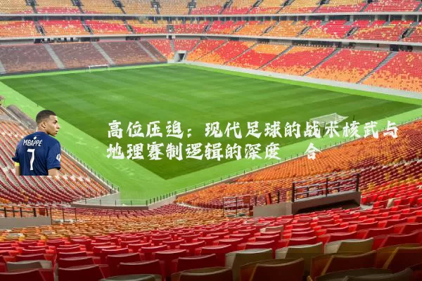 高位压迫：现代足球的战术核武与地理赛制逻辑的深度耦合